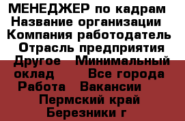 МЕНЕДЖЕР по кадрам › Название организации ­ Компания-работодатель › Отрасль предприятия ­ Другое › Минимальный оклад ­ 1 - Все города Работа » Вакансии   . Пермский край,Березники г.